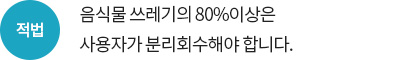 적법 - 음식물 쓰레기의 80%이상은 사용자가 분리회수해야 합니다.